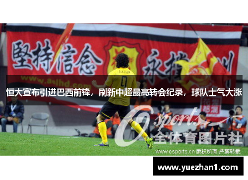 恒大宣布引进巴西前锋，刷新中超最高转会纪录，球队士气大涨