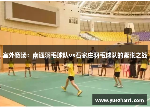 室外赛场：南通羽毛球队vs石家庄羽毛球队的紧张之战