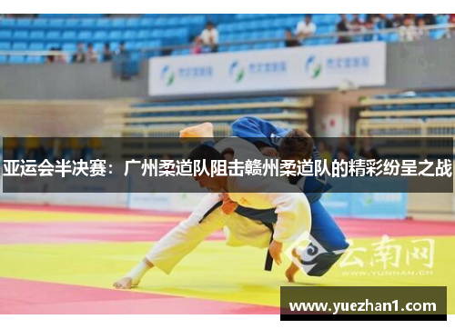 亚运会半决赛：广州柔道队阻击赣州柔道队的精彩纷呈之战