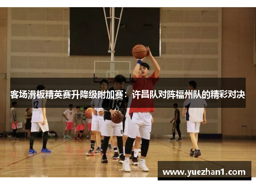 客场滑板精英赛升降级附加赛：许昌队对阵福州队的精彩对决